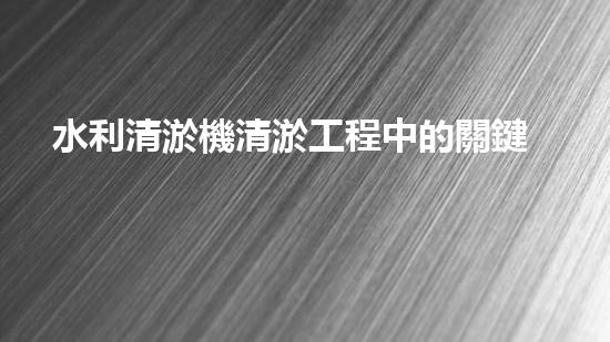 水利清淤機清淤工程中的關鍵技術與實施策略探討，您預備好深入了解了嗎？